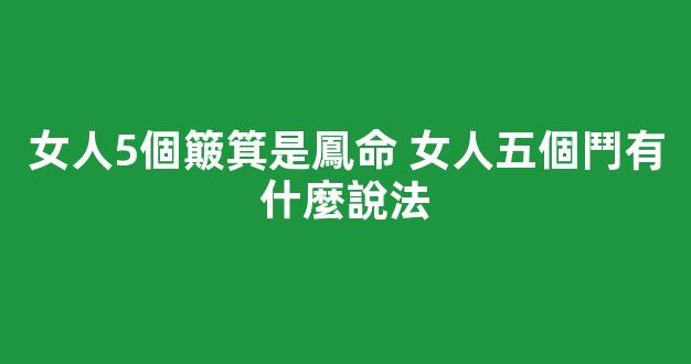 女人5個簸箕是鳳命 女人五個鬥有什麼說法